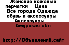 Женские кожаные перчатки. › Цена ­ 700 - Все города Одежда, обувь и аксессуары » Аксессуары   . Амурская обл.